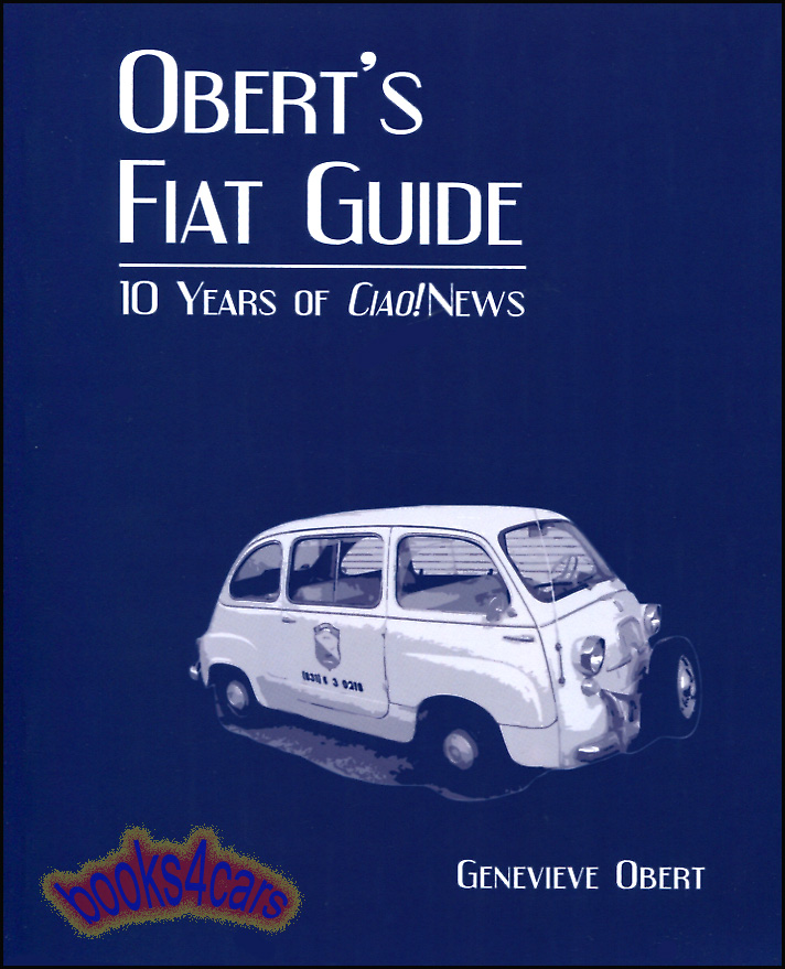 Obert's Fiat Guide by Genevieve Obert A compilation of ten years of C. Obert & Co's quarterly newsletter, Ciao! News. Divided into Tech Tips and Articles all about Fiat Abarth Lancia and Yugo including The Early Fiat Spotters Guide, 296 pages